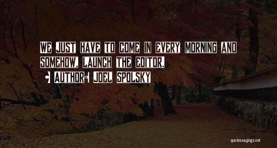 Joel Spolsky Quotes: We Just Have To Come In Every Morning And Somehow, Launch The Editor.