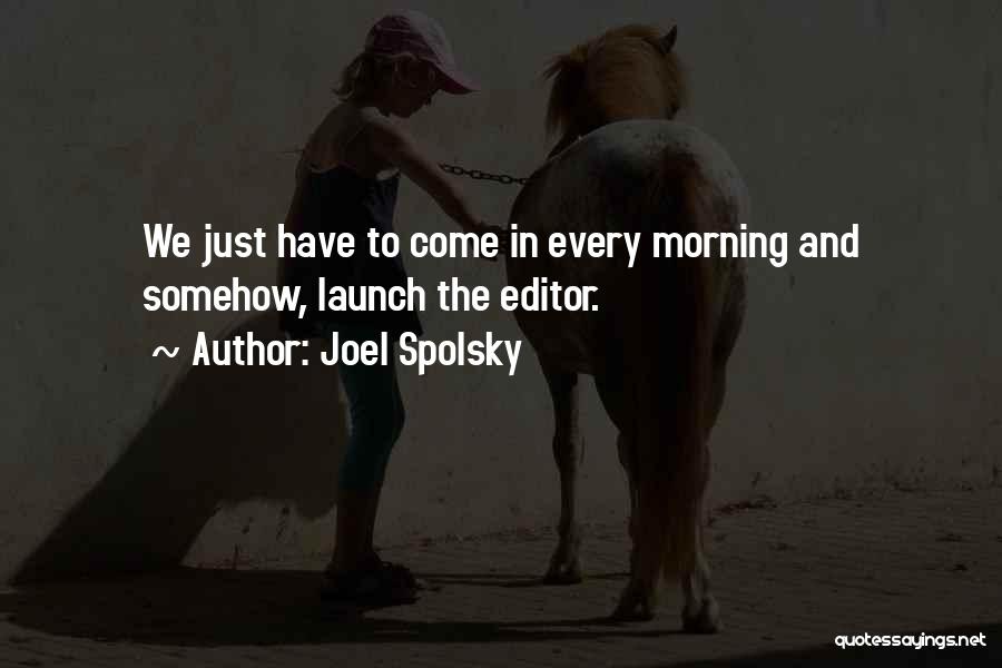 Joel Spolsky Quotes: We Just Have To Come In Every Morning And Somehow, Launch The Editor.