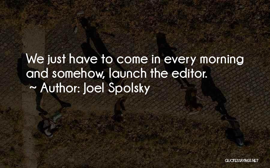 Joel Spolsky Quotes: We Just Have To Come In Every Morning And Somehow, Launch The Editor.