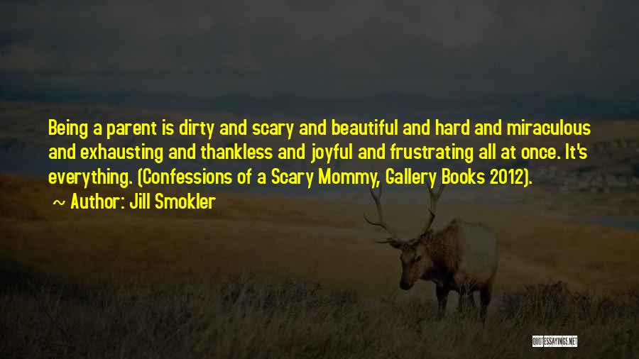 Jill Smokler Quotes: Being A Parent Is Dirty And Scary And Beautiful And Hard And Miraculous And Exhausting And Thankless And Joyful And