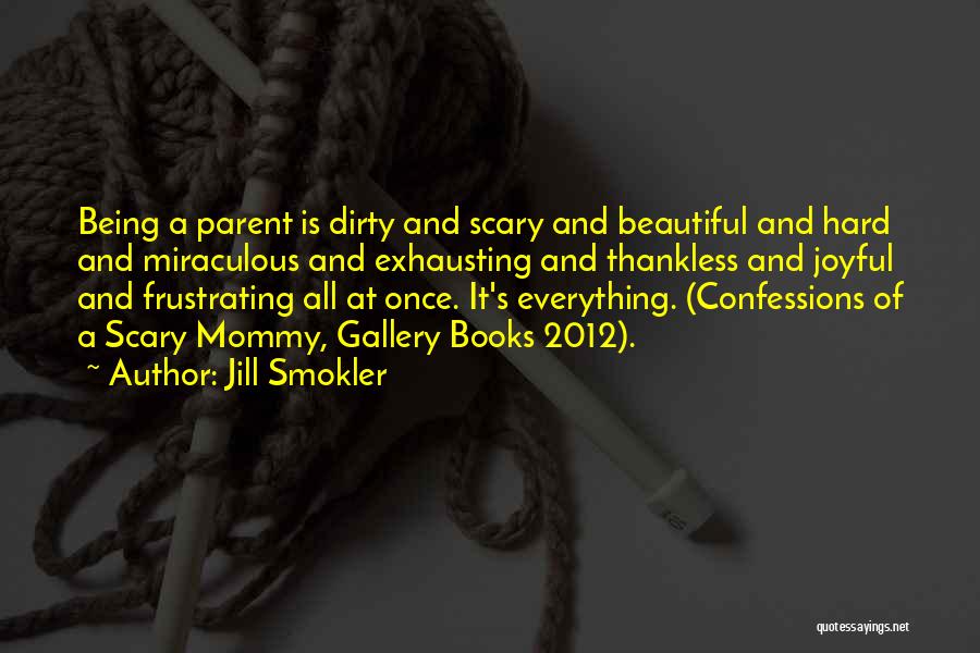 Jill Smokler Quotes: Being A Parent Is Dirty And Scary And Beautiful And Hard And Miraculous And Exhausting And Thankless And Joyful And