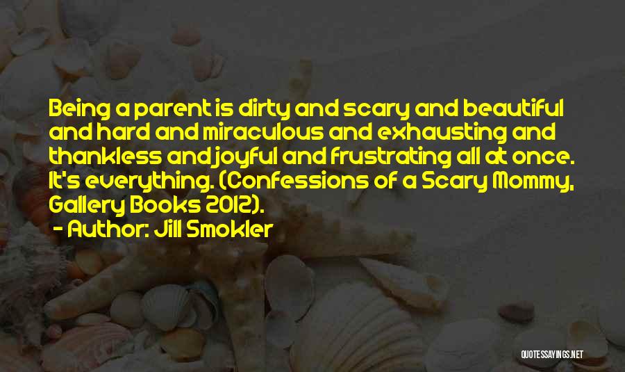 Jill Smokler Quotes: Being A Parent Is Dirty And Scary And Beautiful And Hard And Miraculous And Exhausting And Thankless And Joyful And