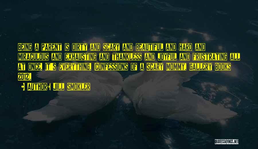 Jill Smokler Quotes: Being A Parent Is Dirty And Scary And Beautiful And Hard And Miraculous And Exhausting And Thankless And Joyful And
