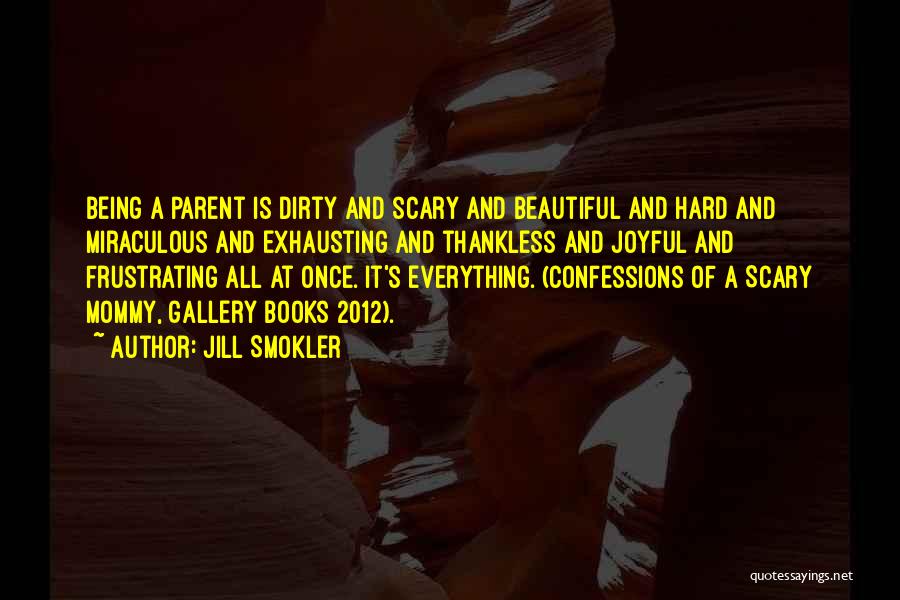 Jill Smokler Quotes: Being A Parent Is Dirty And Scary And Beautiful And Hard And Miraculous And Exhausting And Thankless And Joyful And