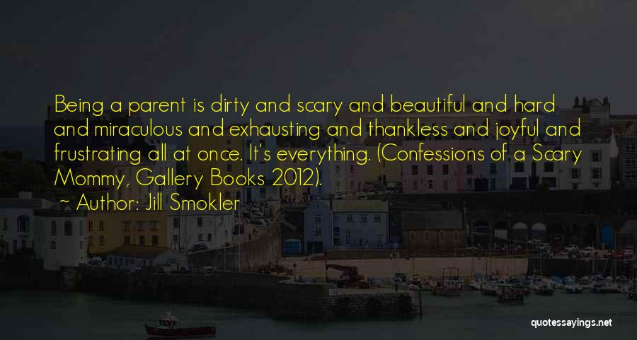 Jill Smokler Quotes: Being A Parent Is Dirty And Scary And Beautiful And Hard And Miraculous And Exhausting And Thankless And Joyful And