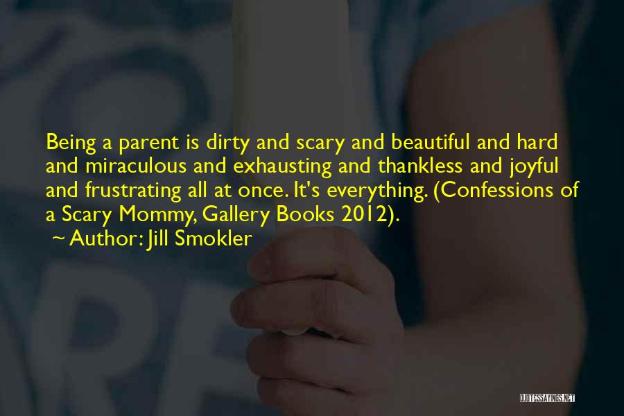 Jill Smokler Quotes: Being A Parent Is Dirty And Scary And Beautiful And Hard And Miraculous And Exhausting And Thankless And Joyful And