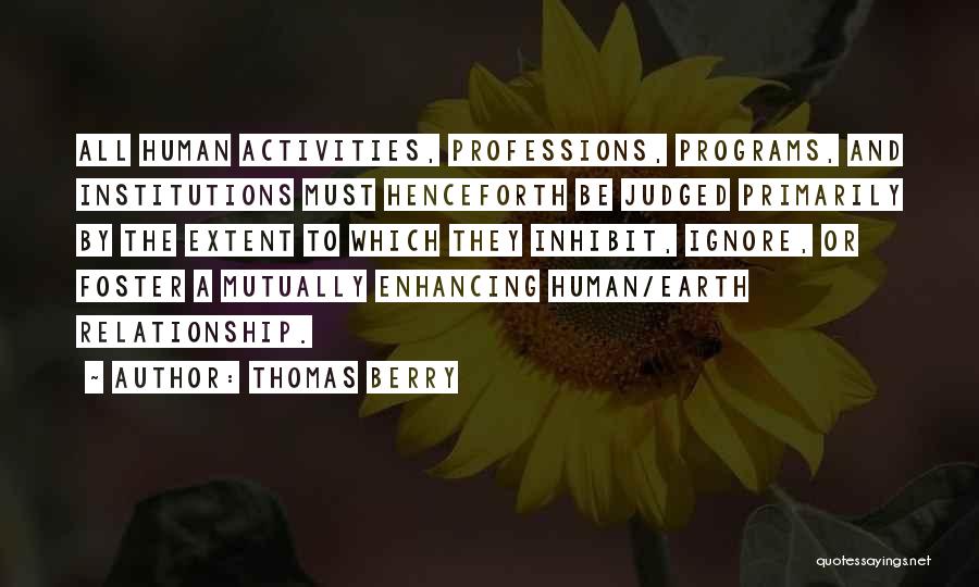 Thomas Berry Quotes: All Human Activities, Professions, Programs, And Institutions Must Henceforth Be Judged Primarily By The Extent To Which They Inhibit, Ignore,