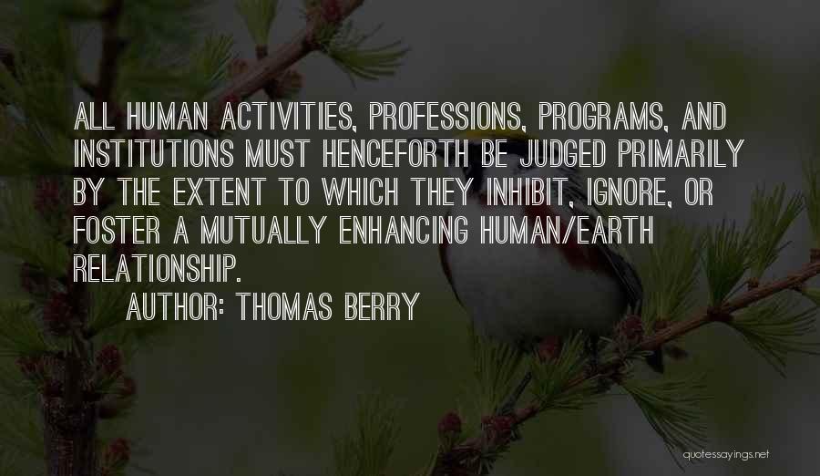 Thomas Berry Quotes: All Human Activities, Professions, Programs, And Institutions Must Henceforth Be Judged Primarily By The Extent To Which They Inhibit, Ignore,