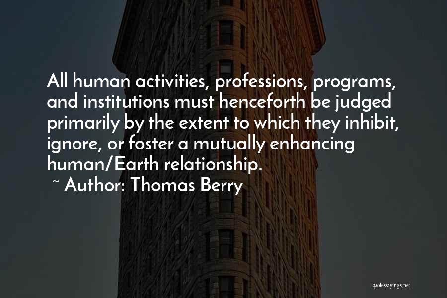 Thomas Berry Quotes: All Human Activities, Professions, Programs, And Institutions Must Henceforth Be Judged Primarily By The Extent To Which They Inhibit, Ignore,