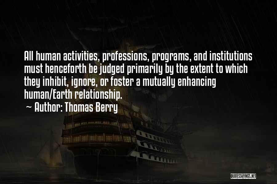 Thomas Berry Quotes: All Human Activities, Professions, Programs, And Institutions Must Henceforth Be Judged Primarily By The Extent To Which They Inhibit, Ignore,