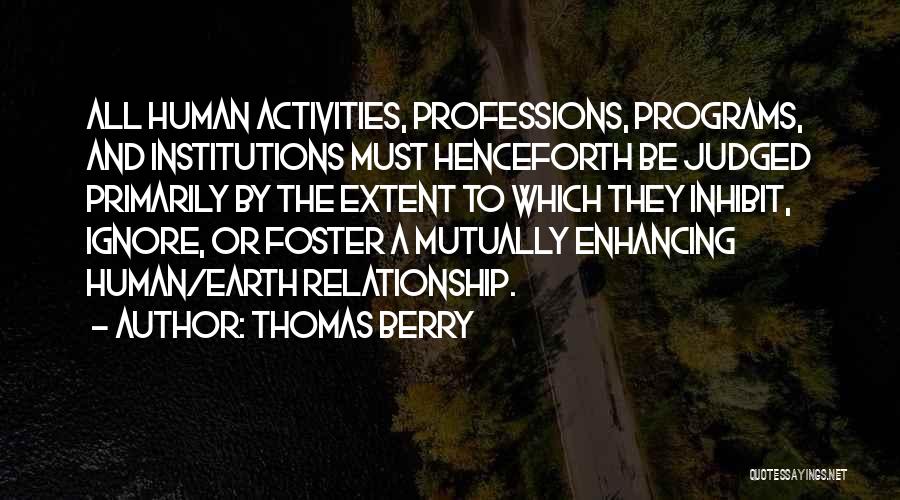Thomas Berry Quotes: All Human Activities, Professions, Programs, And Institutions Must Henceforth Be Judged Primarily By The Extent To Which They Inhibit, Ignore,