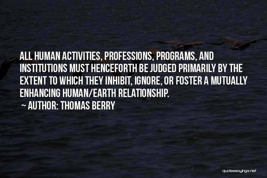 Thomas Berry Quotes: All Human Activities, Professions, Programs, And Institutions Must Henceforth Be Judged Primarily By The Extent To Which They Inhibit, Ignore,