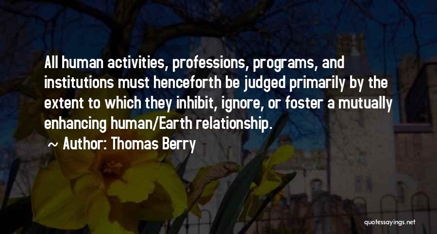 Thomas Berry Quotes: All Human Activities, Professions, Programs, And Institutions Must Henceforth Be Judged Primarily By The Extent To Which They Inhibit, Ignore,