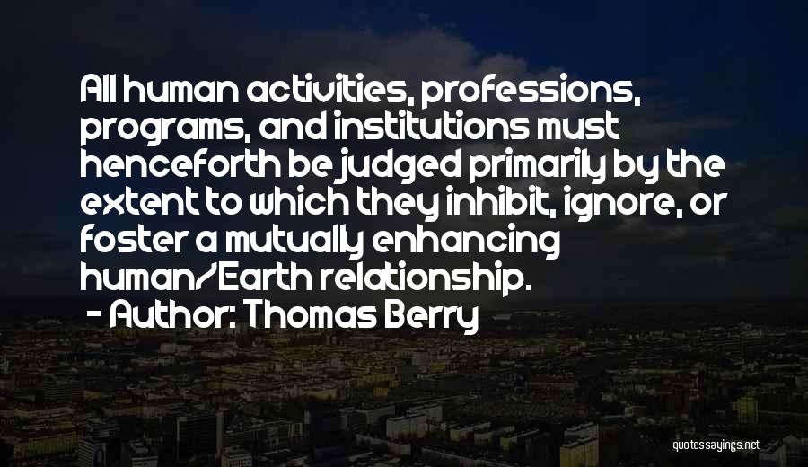 Thomas Berry Quotes: All Human Activities, Professions, Programs, And Institutions Must Henceforth Be Judged Primarily By The Extent To Which They Inhibit, Ignore,