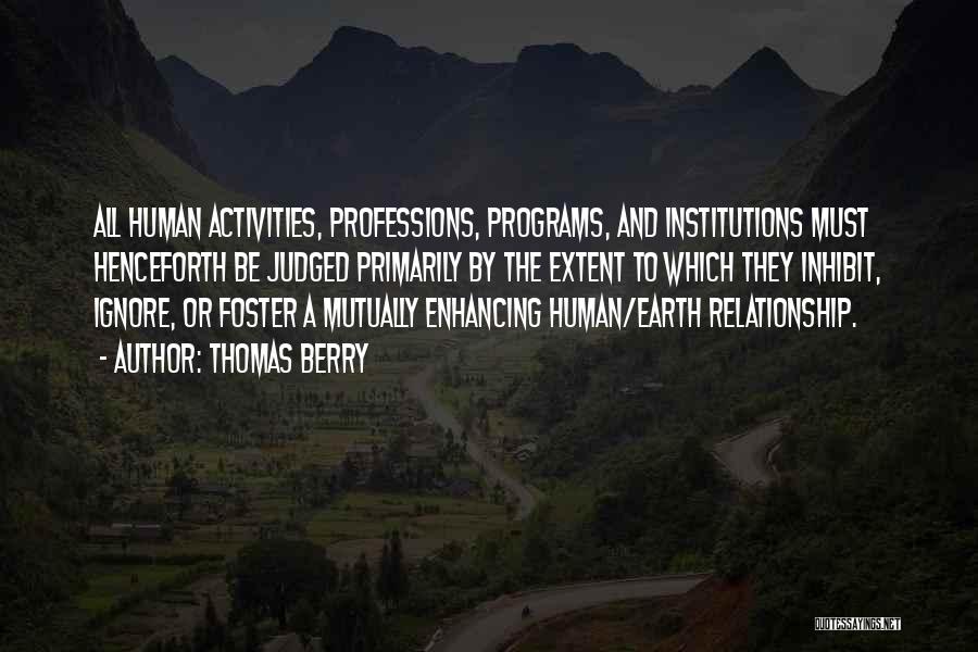 Thomas Berry Quotes: All Human Activities, Professions, Programs, And Institutions Must Henceforth Be Judged Primarily By The Extent To Which They Inhibit, Ignore,