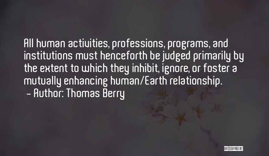 Thomas Berry Quotes: All Human Activities, Professions, Programs, And Institutions Must Henceforth Be Judged Primarily By The Extent To Which They Inhibit, Ignore,