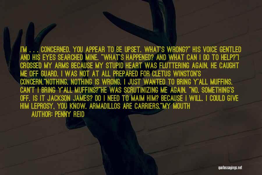Penny Reid Quotes: I'm . . . Concerned. You Appear To Be Upset. What's Wrong? His Voice Gentled And His Eyes Searched Mine.