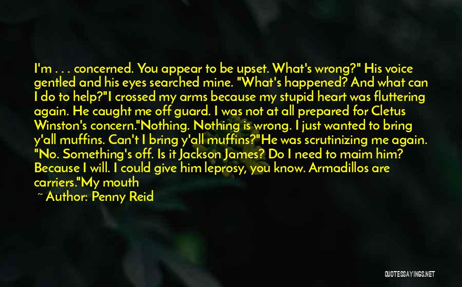 Penny Reid Quotes: I'm . . . Concerned. You Appear To Be Upset. What's Wrong? His Voice Gentled And His Eyes Searched Mine.