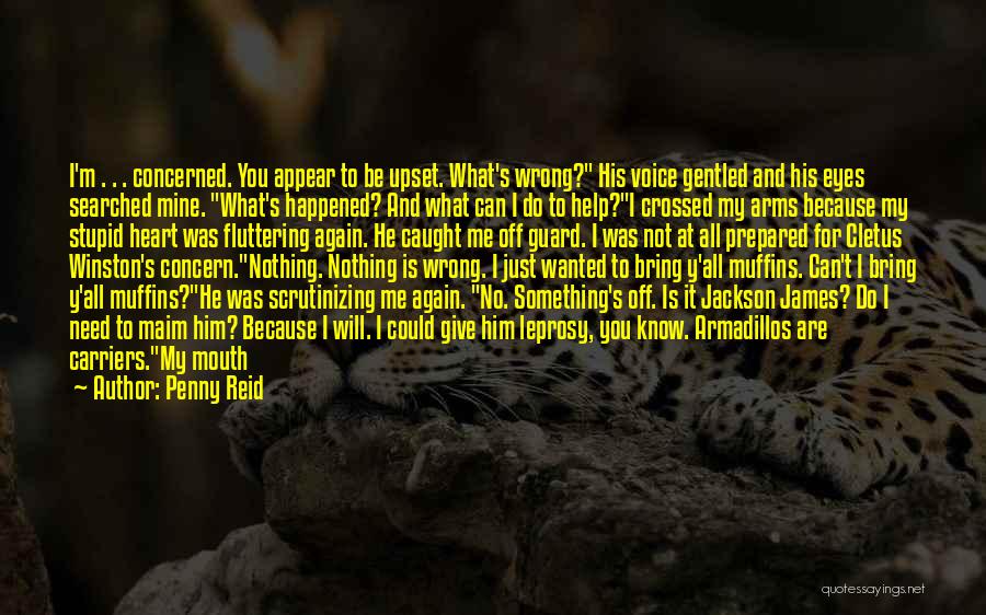 Penny Reid Quotes: I'm . . . Concerned. You Appear To Be Upset. What's Wrong? His Voice Gentled And His Eyes Searched Mine.