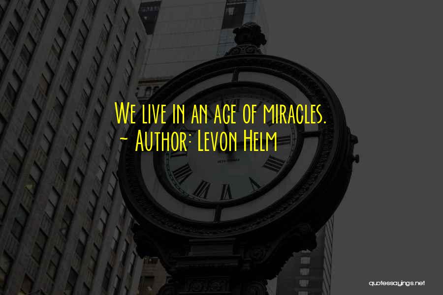 Levon Helm Quotes: We Live In An Age Of Miracles.