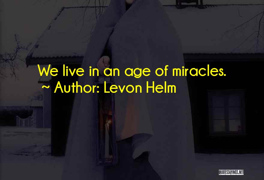 Levon Helm Quotes: We Live In An Age Of Miracles.