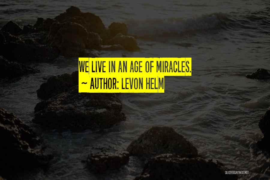 Levon Helm Quotes: We Live In An Age Of Miracles.