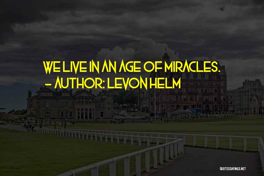 Levon Helm Quotes: We Live In An Age Of Miracles.