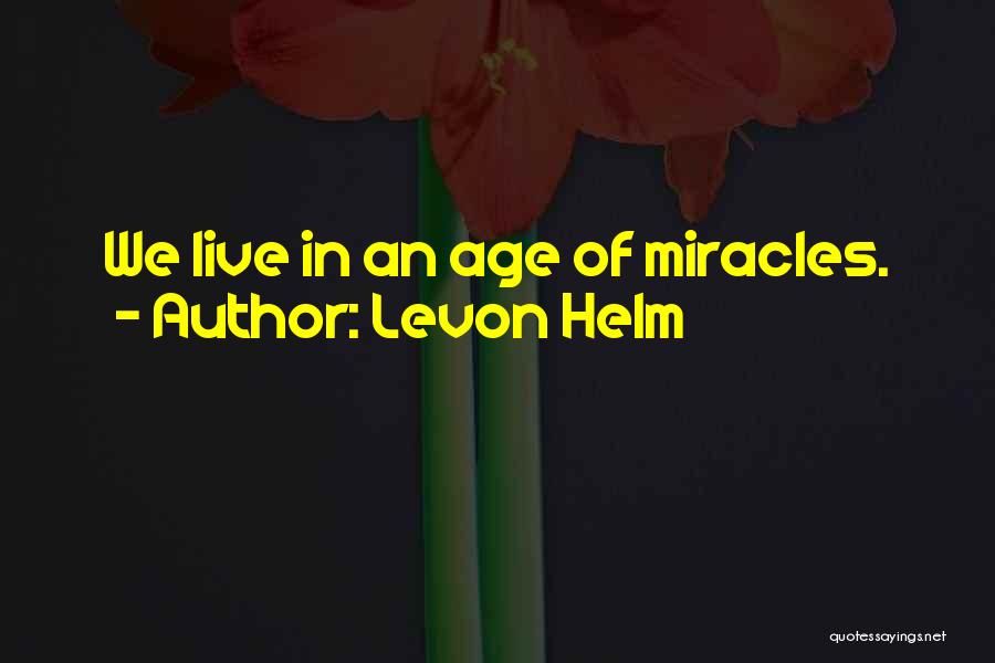 Levon Helm Quotes: We Live In An Age Of Miracles.