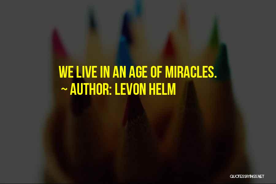 Levon Helm Quotes: We Live In An Age Of Miracles.