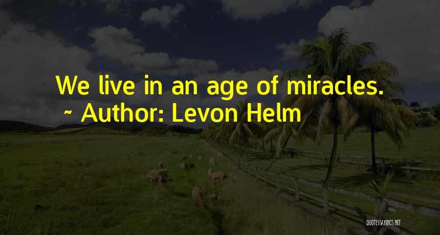 Levon Helm Quotes: We Live In An Age Of Miracles.