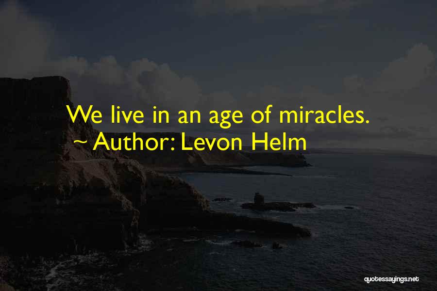 Levon Helm Quotes: We Live In An Age Of Miracles.
