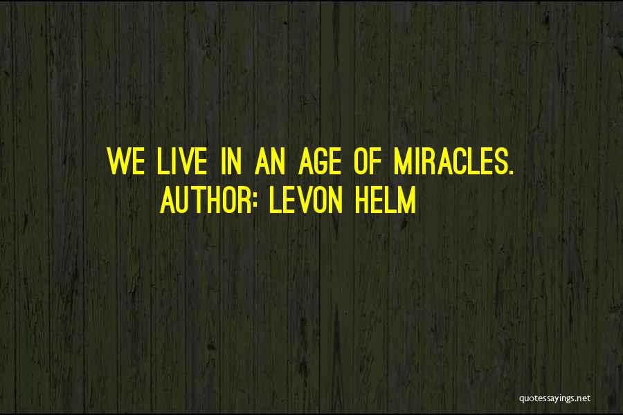 Levon Helm Quotes: We Live In An Age Of Miracles.