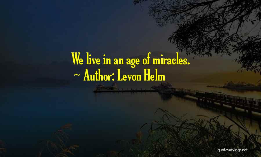 Levon Helm Quotes: We Live In An Age Of Miracles.