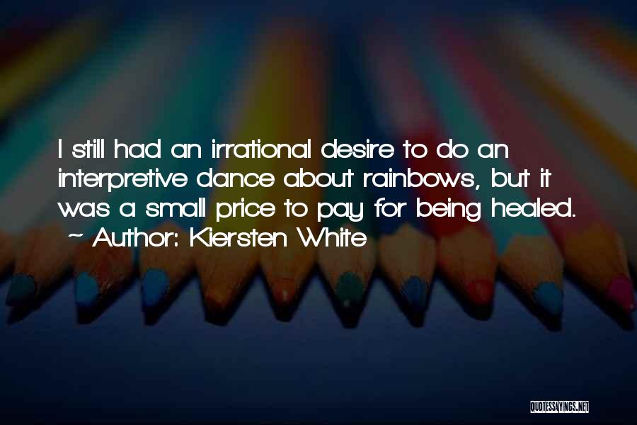 Kiersten White Quotes: I Still Had An Irrational Desire To Do An Interpretive Dance About Rainbows, But It Was A Small Price To