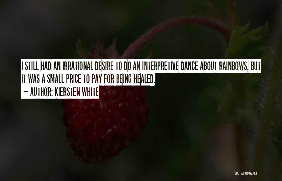 Kiersten White Quotes: I Still Had An Irrational Desire To Do An Interpretive Dance About Rainbows, But It Was A Small Price To