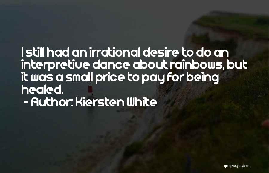 Kiersten White Quotes: I Still Had An Irrational Desire To Do An Interpretive Dance About Rainbows, But It Was A Small Price To