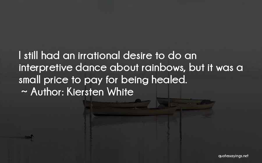 Kiersten White Quotes: I Still Had An Irrational Desire To Do An Interpretive Dance About Rainbows, But It Was A Small Price To