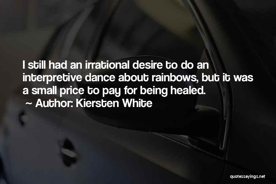 Kiersten White Quotes: I Still Had An Irrational Desire To Do An Interpretive Dance About Rainbows, But It Was A Small Price To