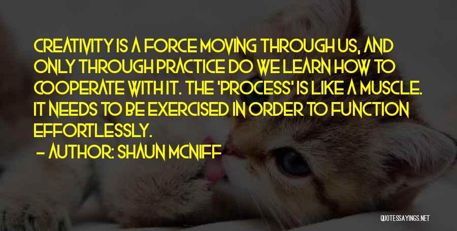 Shaun McNiff Quotes: Creativity Is A Force Moving Through Us, And Only Through Practice Do We Learn How To Cooperate With It. The