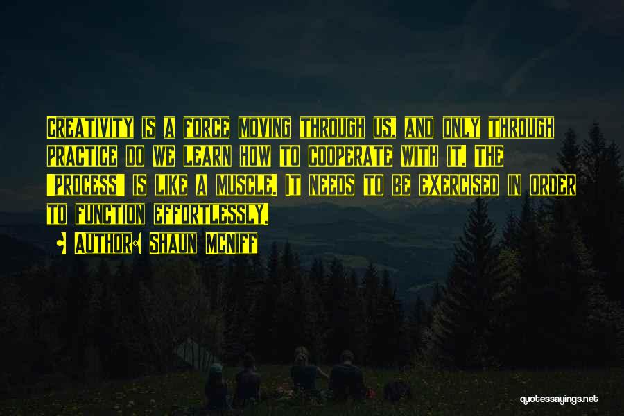 Shaun McNiff Quotes: Creativity Is A Force Moving Through Us, And Only Through Practice Do We Learn How To Cooperate With It. The