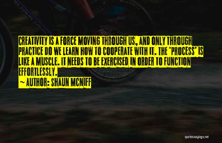 Shaun McNiff Quotes: Creativity Is A Force Moving Through Us, And Only Through Practice Do We Learn How To Cooperate With It. The