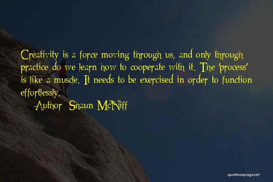 Shaun McNiff Quotes: Creativity Is A Force Moving Through Us, And Only Through Practice Do We Learn How To Cooperate With It. The