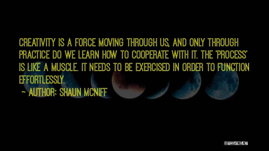 Shaun McNiff Quotes: Creativity Is A Force Moving Through Us, And Only Through Practice Do We Learn How To Cooperate With It. The