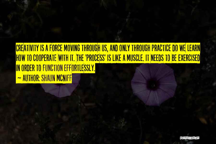 Shaun McNiff Quotes: Creativity Is A Force Moving Through Us, And Only Through Practice Do We Learn How To Cooperate With It. The