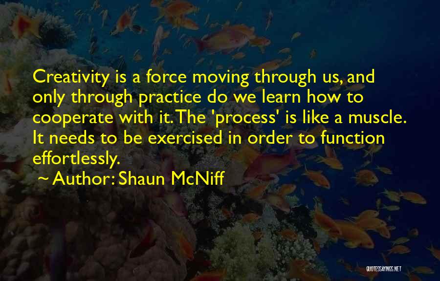 Shaun McNiff Quotes: Creativity Is A Force Moving Through Us, And Only Through Practice Do We Learn How To Cooperate With It. The