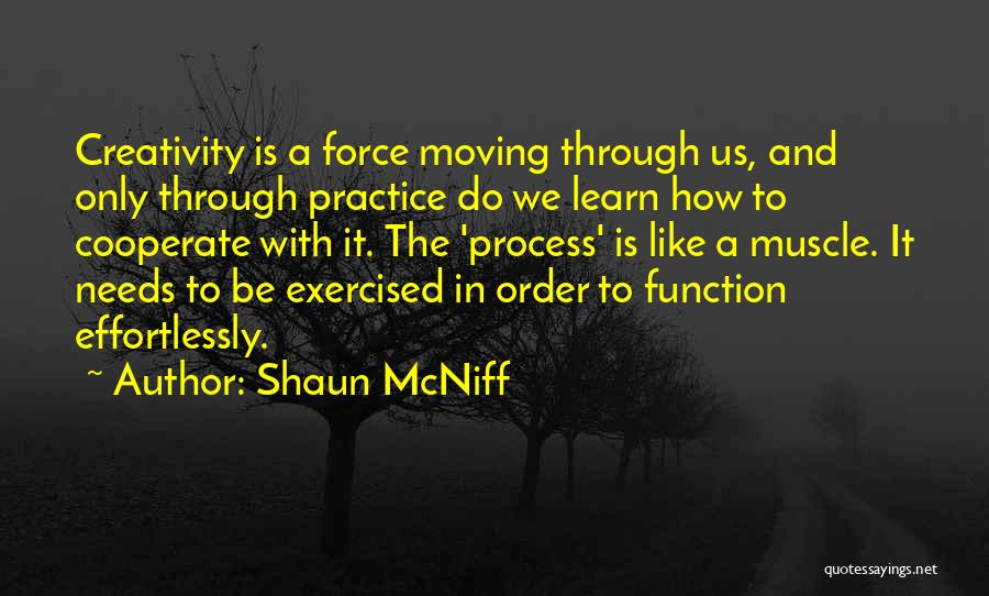 Shaun McNiff Quotes: Creativity Is A Force Moving Through Us, And Only Through Practice Do We Learn How To Cooperate With It. The