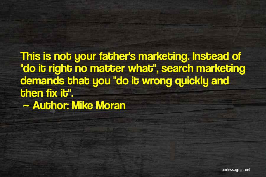 Mike Moran Quotes: This Is Not Your Father's Marketing. Instead Of Do It Right No Matter What, Search Marketing Demands That You Do