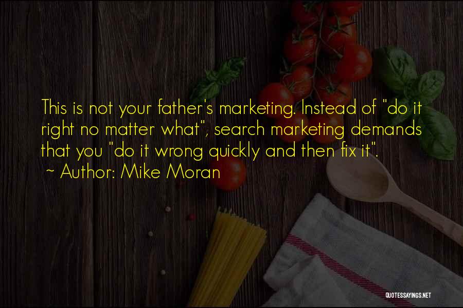 Mike Moran Quotes: This Is Not Your Father's Marketing. Instead Of Do It Right No Matter What, Search Marketing Demands That You Do