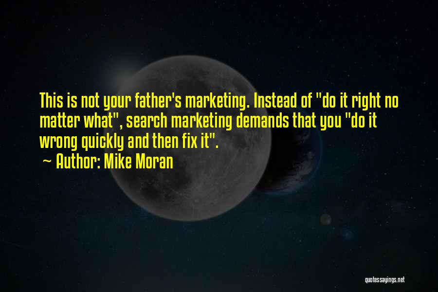 Mike Moran Quotes: This Is Not Your Father's Marketing. Instead Of Do It Right No Matter What, Search Marketing Demands That You Do