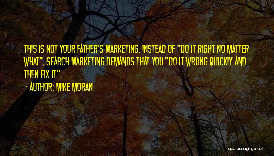 Mike Moran Quotes: This Is Not Your Father's Marketing. Instead Of Do It Right No Matter What, Search Marketing Demands That You Do